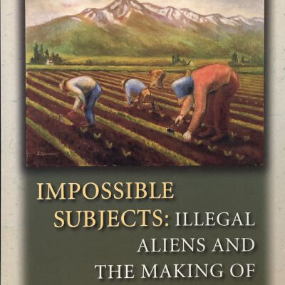 Impossible Subjects: Illegal Aliens and the Making of Modern America