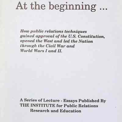 At the beginning…: How Public Relations Techniques Gained Approval of the U.S. Constitution, Opened the West, and Led the Nation Through the Civil War and World Wars I and II