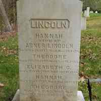          Lincoln Family gravestone in the Dennysville Town Cemetery.; Gravestone with an inscription for Hannah Lincoln, daughter of General Benjamin and Mary (Cushing) Lincoln, and wife of (her cousin) Abner Lincoln, and other family members.  In the same lot is the gravestone of her brother Theodore, his wife Hannah (Mayhew) Lincoln and some of their children.
   